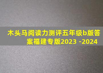 木头马阅读力测评五年级b版答案福建专版2023 -2024